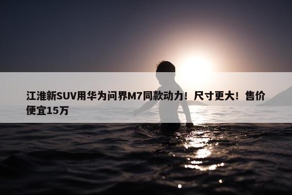 江淮新SUV用华为问界M7同款动力！尺寸更大！售价便宜15万