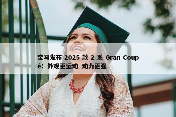 宝马发布 2025 款 2 系 Gran Coupé：外观更运动_动力更强