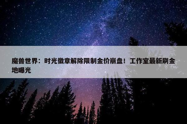 魔兽世界：时光徽章解除限制金价崩盘！工作室最新刷金地曝光