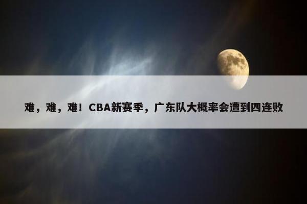 难，难，难！CBA新赛季，广东队大概率会遭到四连败