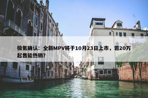 极氪确认：全新MPV将于10月23日上市，若20万起售能热销？