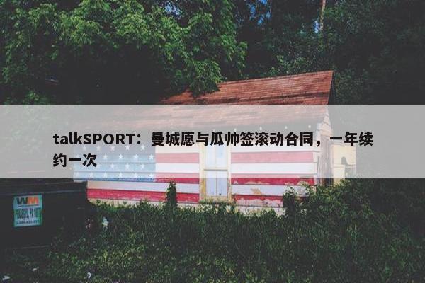 talkSPORT：曼城愿与瓜帅签滚动合同，一年续约一次