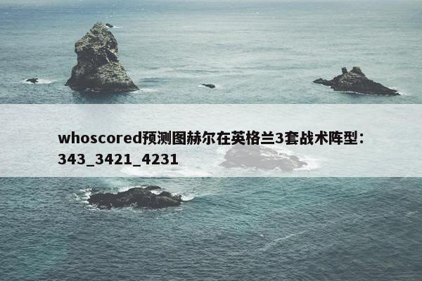 whoscored预测图赫尔在英格兰3套战术阵型：343_3421_4231