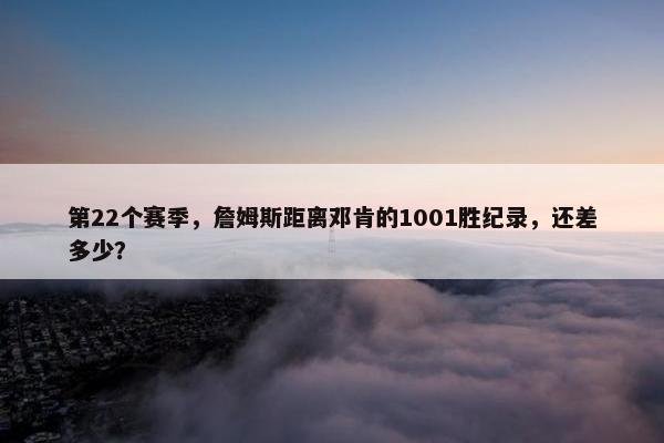 第22个赛季，詹姆斯距离邓肯的1001胜纪录，还差多少？