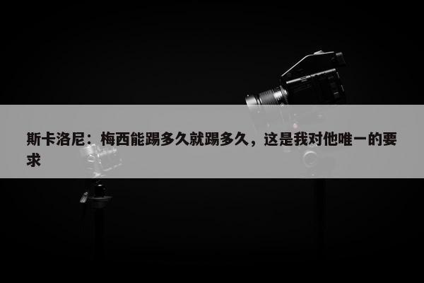 斯卡洛尼：梅西能踢多久就踢多久，这是我对他唯一的要求