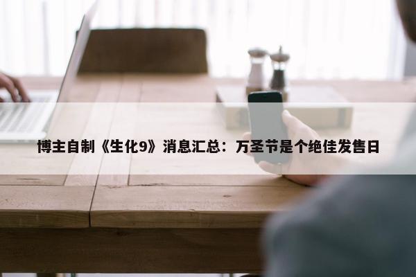 博主自制《生化9》消息汇总：万圣节是个绝佳发售日