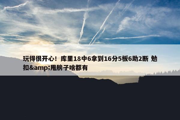 玩得很开心！库里18中6拿到16分5板6助2断 勉扣&甩膀子啥都有