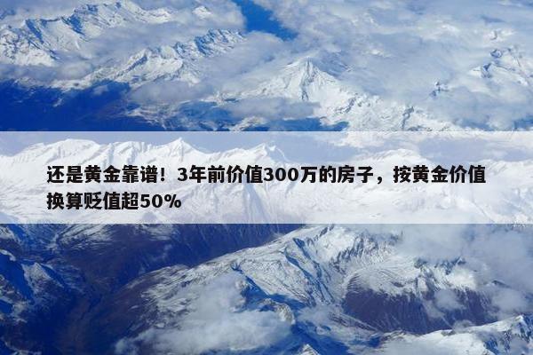 还是黄金靠谱！3年前价值300万的房子，按黄金价值换算贬值超50%