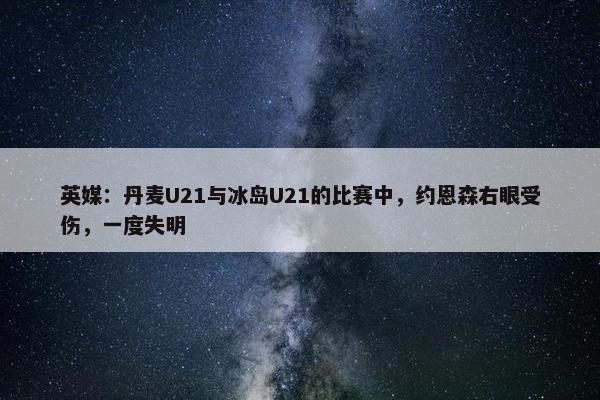 英媒：丹麦U21与冰岛U21的比赛中，约恩森右眼受伤，一度失明