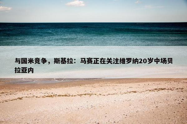 与国米竞争，斯基拉：马赛正在关注维罗纳20岁中场贝拉亚内