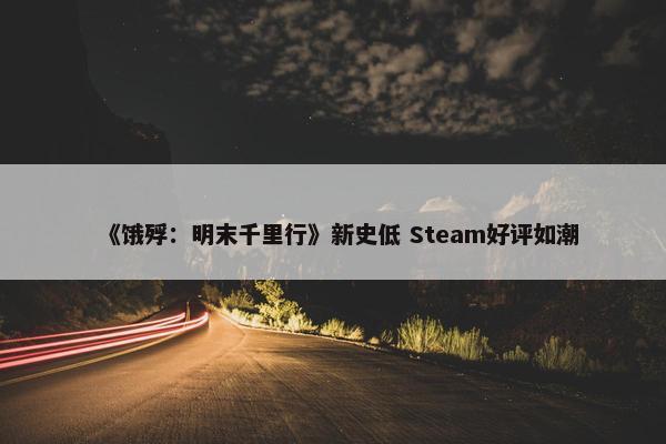 《饿殍：明末千里行》新史低 Steam好评如潮