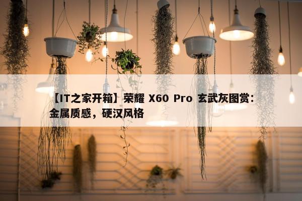 【IT之家开箱】荣耀 X60 Pro 玄武灰图赏：金属质感，硬汉风格