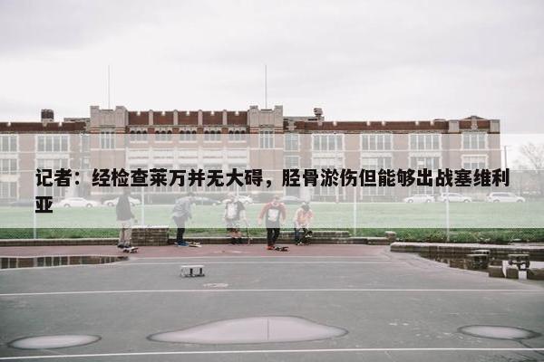 记者：经检查莱万并无大碍，胫骨淤伤但能够出战塞维利亚