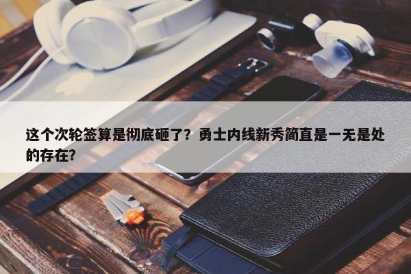 这个次轮签算是彻底砸了？勇士内线新秀简直是一无是处的存在？