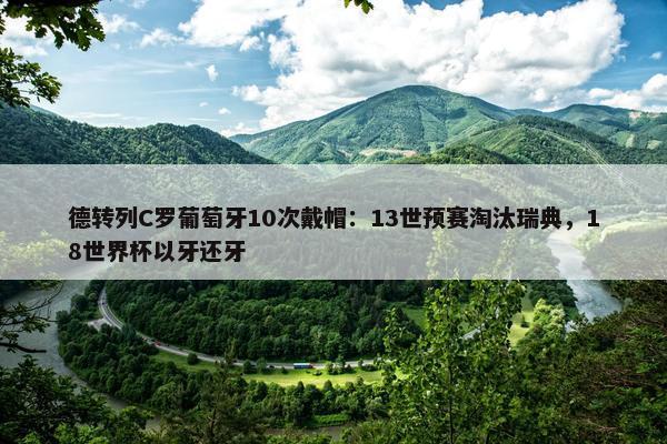 德转列C罗葡萄牙10次戴帽：13世预赛淘汰瑞典，18世界杯以牙还牙