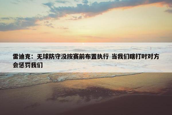 雷迪克：无球防守没按赛前布置执行 当我们瞎打时对方会惩罚我们