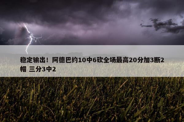 稳定输出！阿德巴约10中6砍全场最高20分加3断2帽 三分3中2