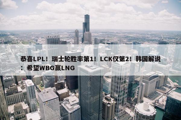 恭喜LPL！瑞士轮胜率第1！LCK仅第2！韩国解说：希望WBG赢LNG