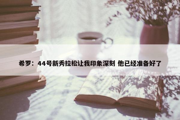 希罗：44号新秀拉松让我印象深刻 他已经准备好了