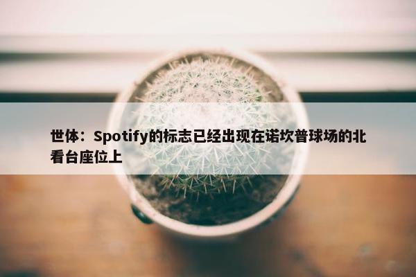 世体：Spotify的标志已经出现在诺坎普球场的北看台座位上