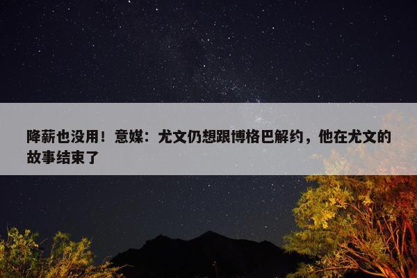 降薪也没用！意媒：尤文仍想跟博格巴解约，他在尤文的故事结束了