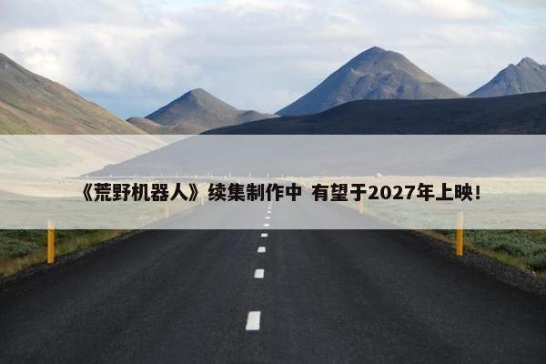 《荒野机器人》续集制作中 有望于2027年上映！