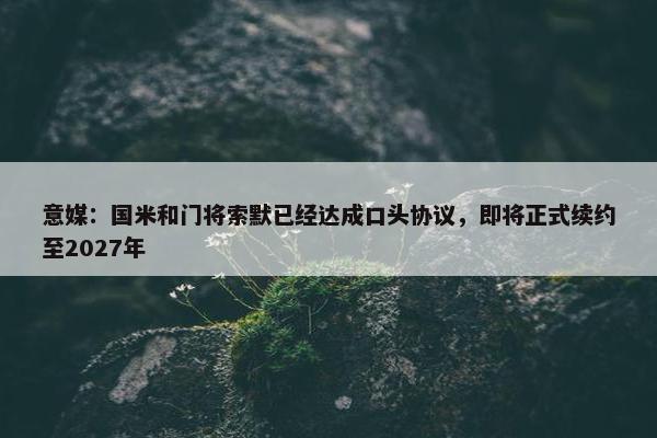 意媒：国米和门将索默已经达成口头协议，即将正式续约至2027年