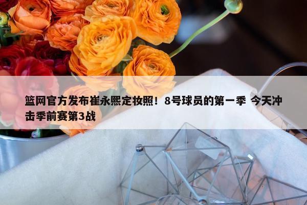 篮网官方发布崔永熙定妆照！8号球员的第一季 今天冲击季前赛第3战