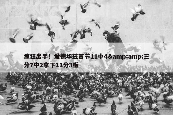 疯狂出手！爱德华兹首节11中4&amp;三分7中2拿下11分3板