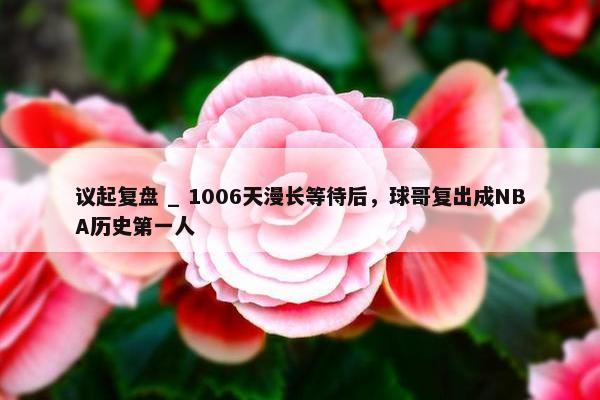 议起复盘 _ 1006天漫长等待后，球哥复出成NBA历史第一人