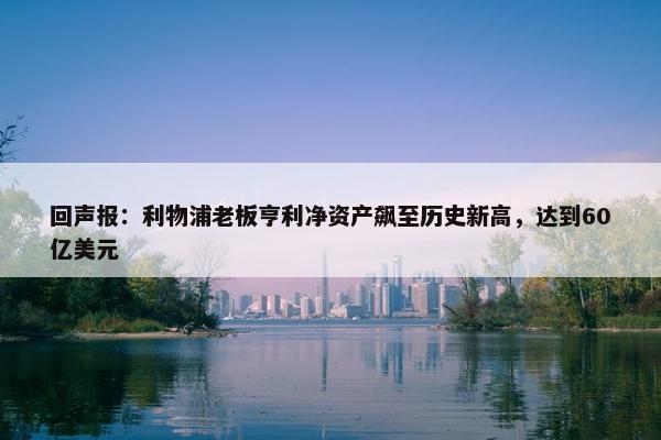 回声报：利物浦老板亨利净资产飙至历史新高，达到60亿美元