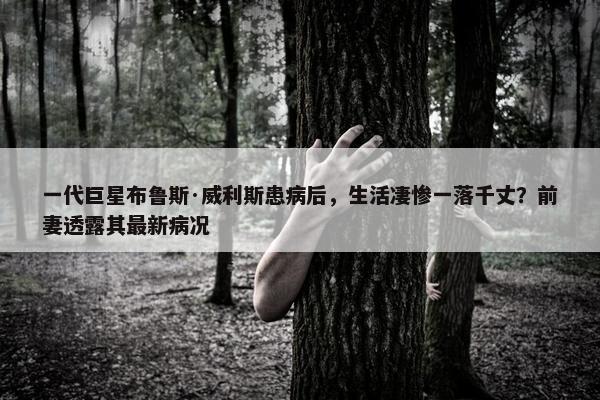 一代巨星布鲁斯·威利斯患病后，生活凄惨一落千丈？前妻透露其最新病况