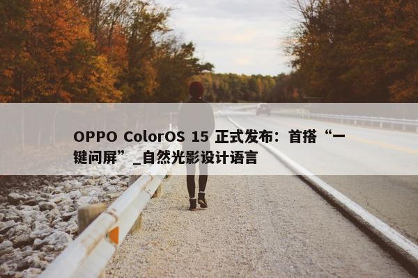 OPPO ColorOS 15 正式发布：首搭“一键问屏”_自然光影设计语言