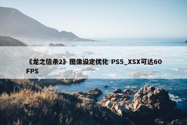 《龙之信条2》图像设定优化 PS5_XSX可达60FPS