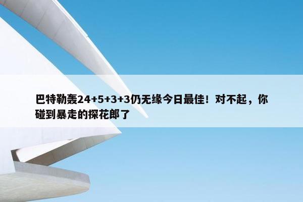 巴特勒轰24+5+3+3仍无缘今日最佳！对不起，你碰到暴走的探花郎了