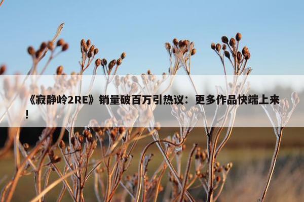 《寂静岭2RE》销量破百万引热议：更多作品快端上来!