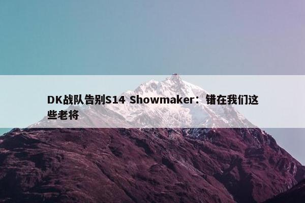 DK战队告别S14 Showmaker：错在我们这些老将