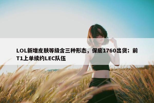 LOL新增皮肤等级含三种形态，保底1760出货；前T1上单续约LEC队伍