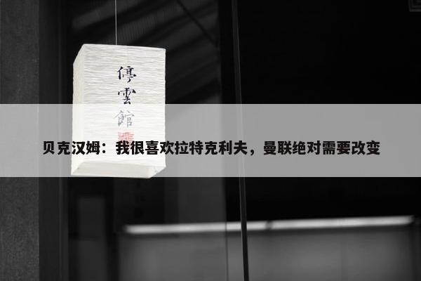 贝克汉姆：我很喜欢拉特克利夫，曼联绝对需要改变