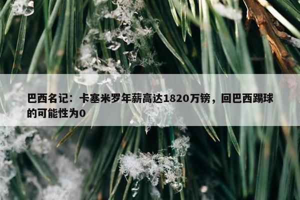 巴西名记：卡塞米罗年薪高达1820万镑，回巴西踢球的可能性为0