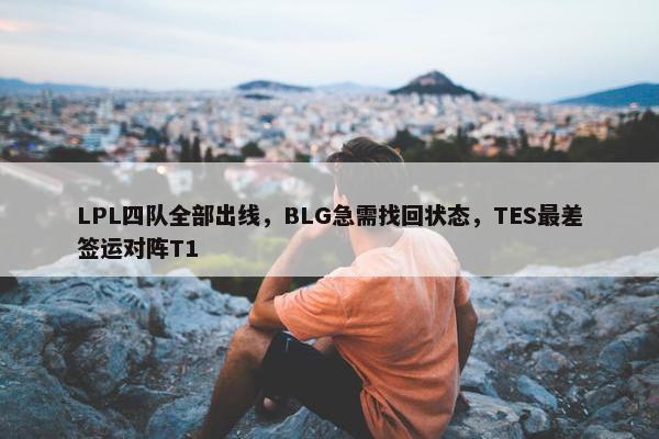 LPL四队全部出线，BLG急需找回状态，TES最差签运对阵T1