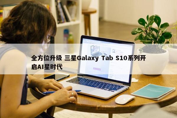 全方位升级 三星Galaxy Tab S10系列开启AI星时代