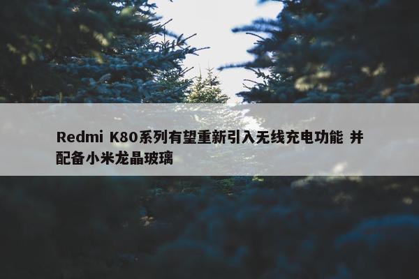 Redmi K80系列有望重新引入无线充电功能 并配备小米龙晶玻璃