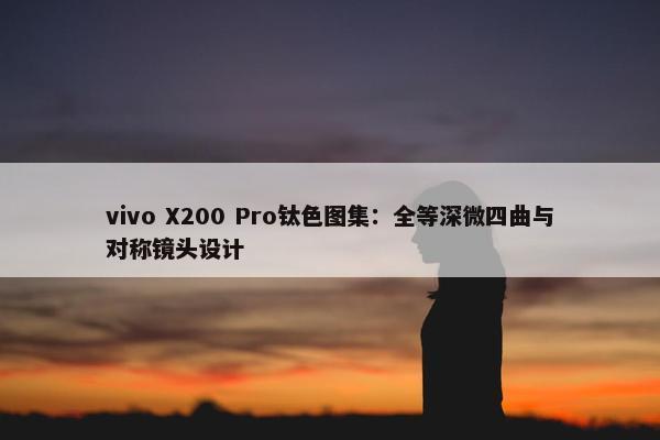 vivo X200 Pro钛色图集：全等深微四曲与对称镜头设计