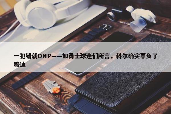 一犯错就DNP——如勇士球迷们所言，科尔确实辜负了穆迪