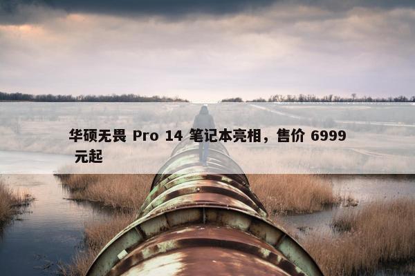 华硕无畏 Pro 14 笔记本亮相，售价 6999 元起