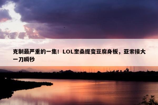 克制最严重的一集！LOL奎桑提变豆腐身板，亚索接大一刀瞬秒