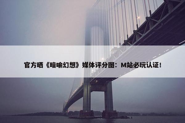 官方晒《暗喻幻想》媒体评分图：M站必玩认证！