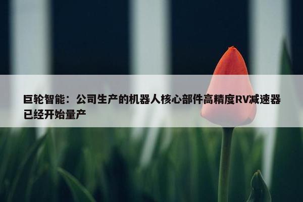 巨轮智能：公司生产的机器人核心部件高精度RV减速器已经开始量产