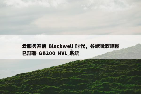 云服务开启 Blackwell 时代，谷歌微软晒图已部署 GB200 NVL 系统